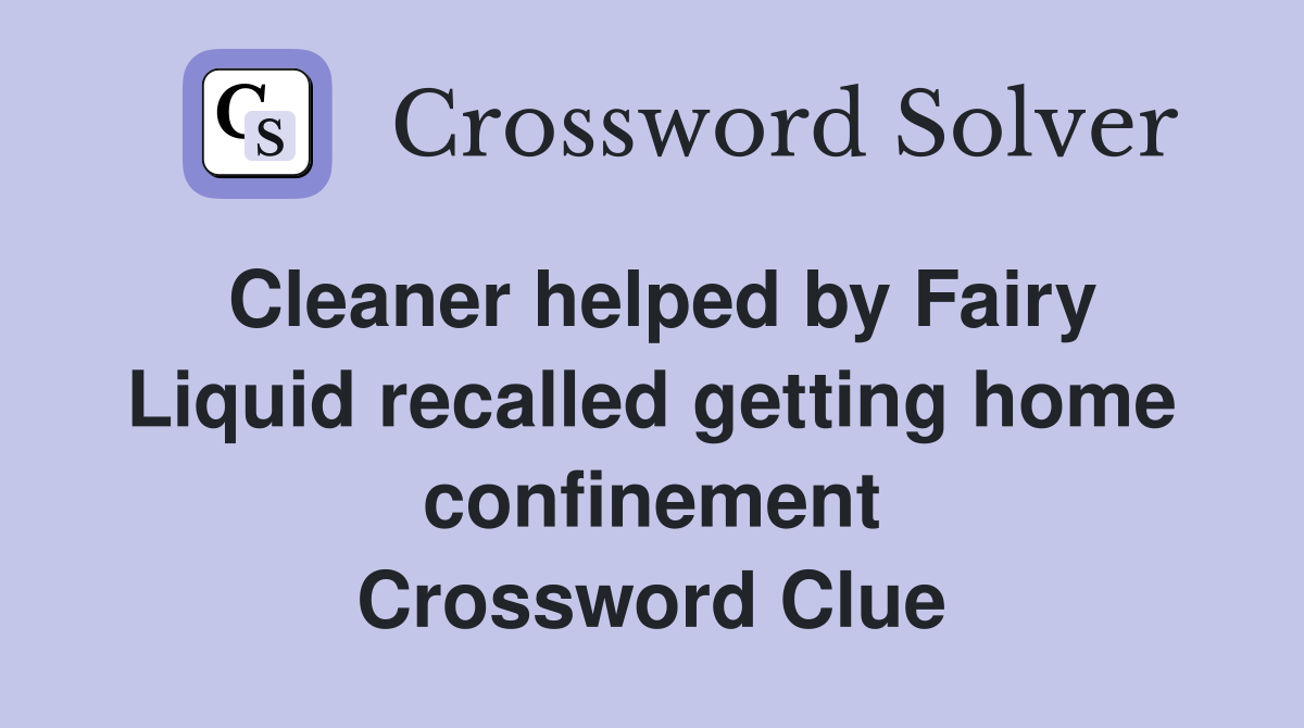 Cleaner helped by Fairy Liquid recalled getting home confinement Crossword Clue