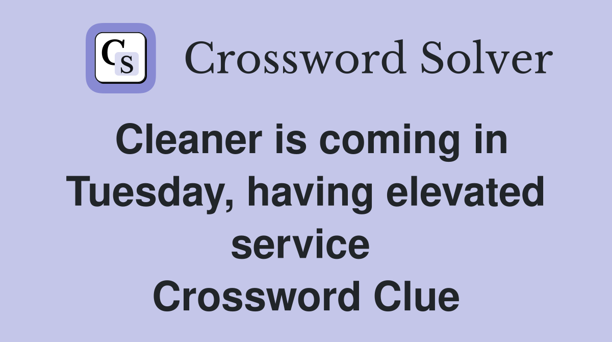 Cleaner is coming in Tuesday, having elevated service  Crossword Clue
