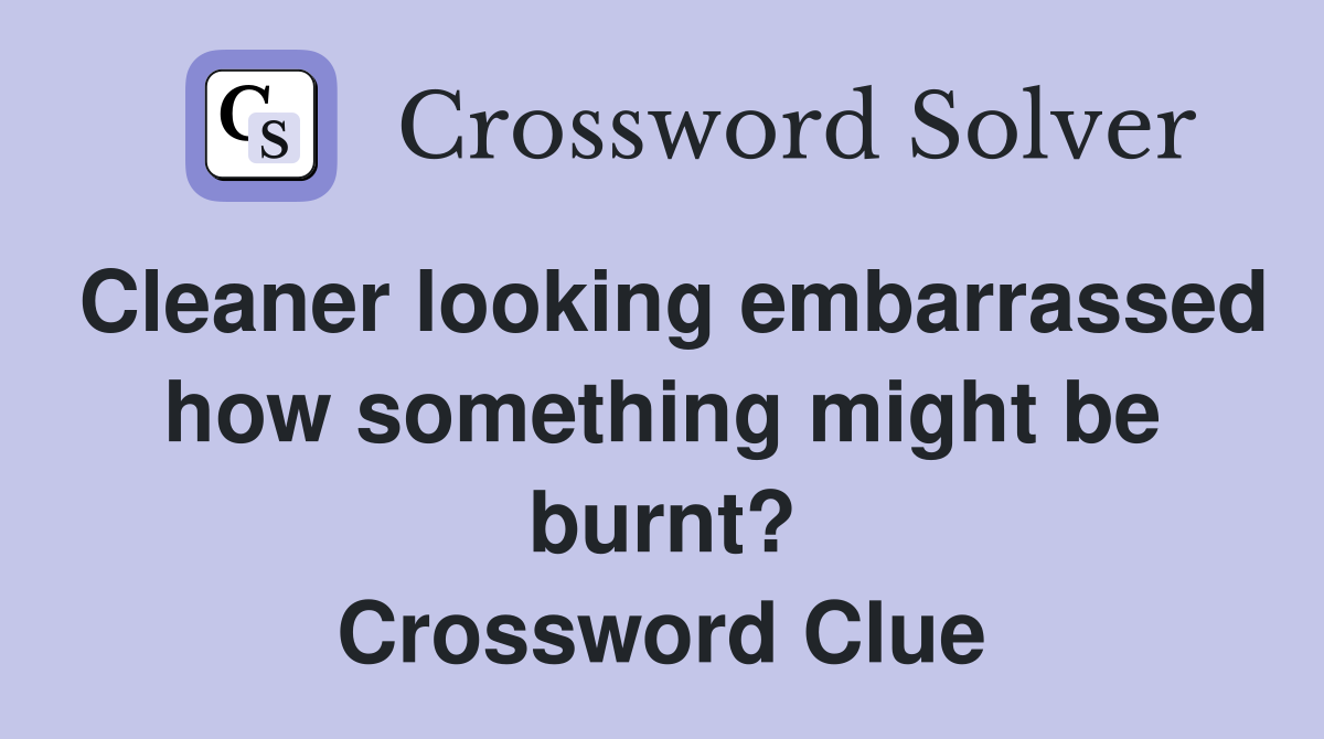 Cleaner looking embarrassed how something might be burnt? Crossword Clue