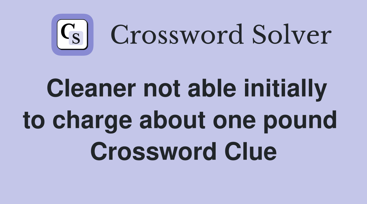 Cleaner not able initially to charge about one pound  Crossword Clue