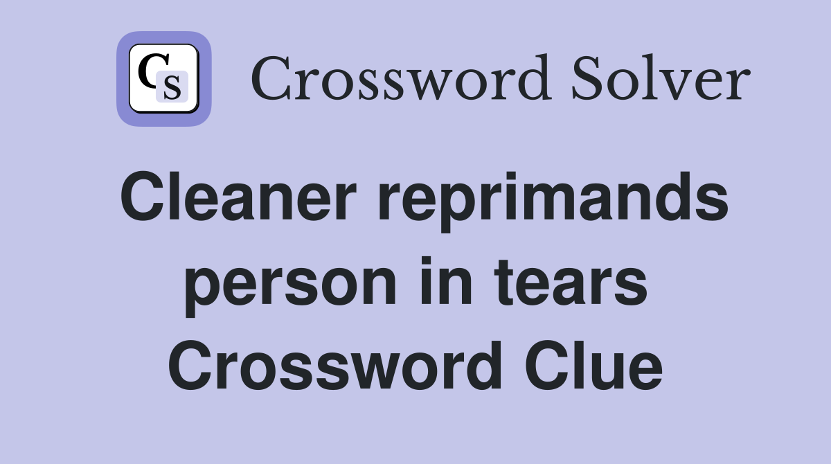 Cleaner reprimands person in tears Crossword Clue