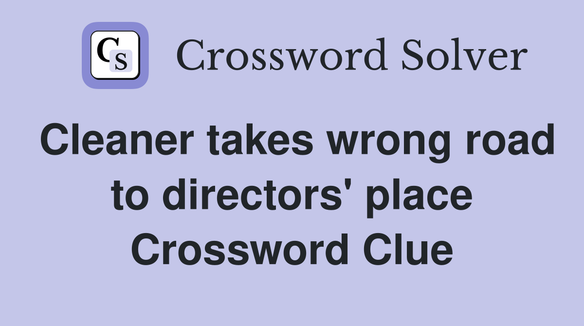 Cleaner takes wrong road to directors' place Crossword Clue