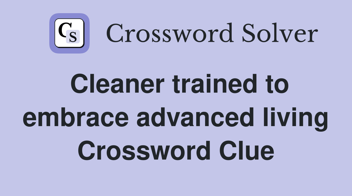 Cleaner trained to embrace advanced living Crossword Clue