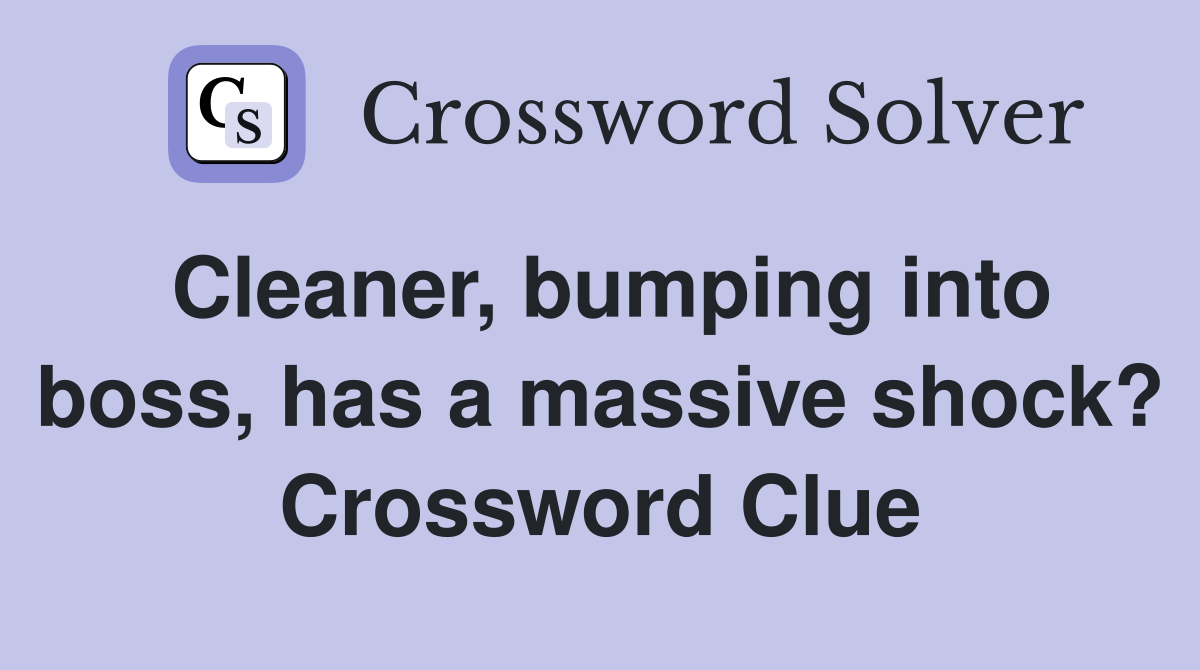Cleaner, bumping into boss, has a massive shock? Crossword Clue