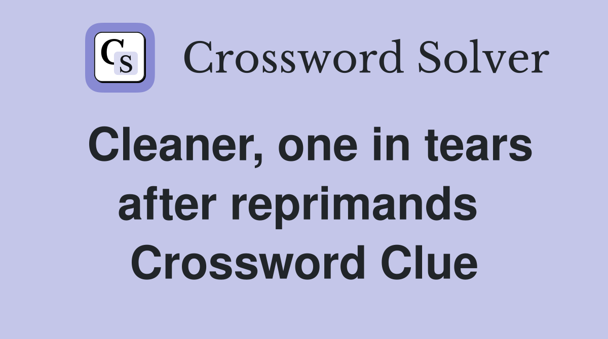 Cleaner, one in tears after reprimands  Crossword Clue