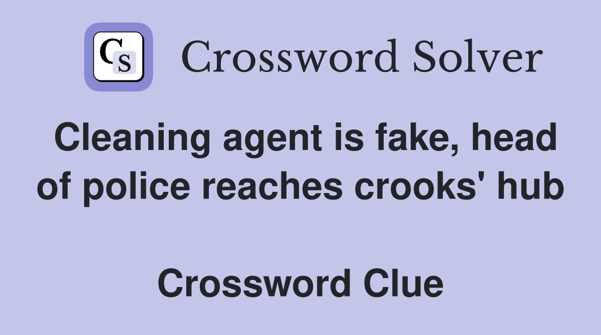 Cleaning agent is fake, head of police reaches crooks' hub  Crossword Clue