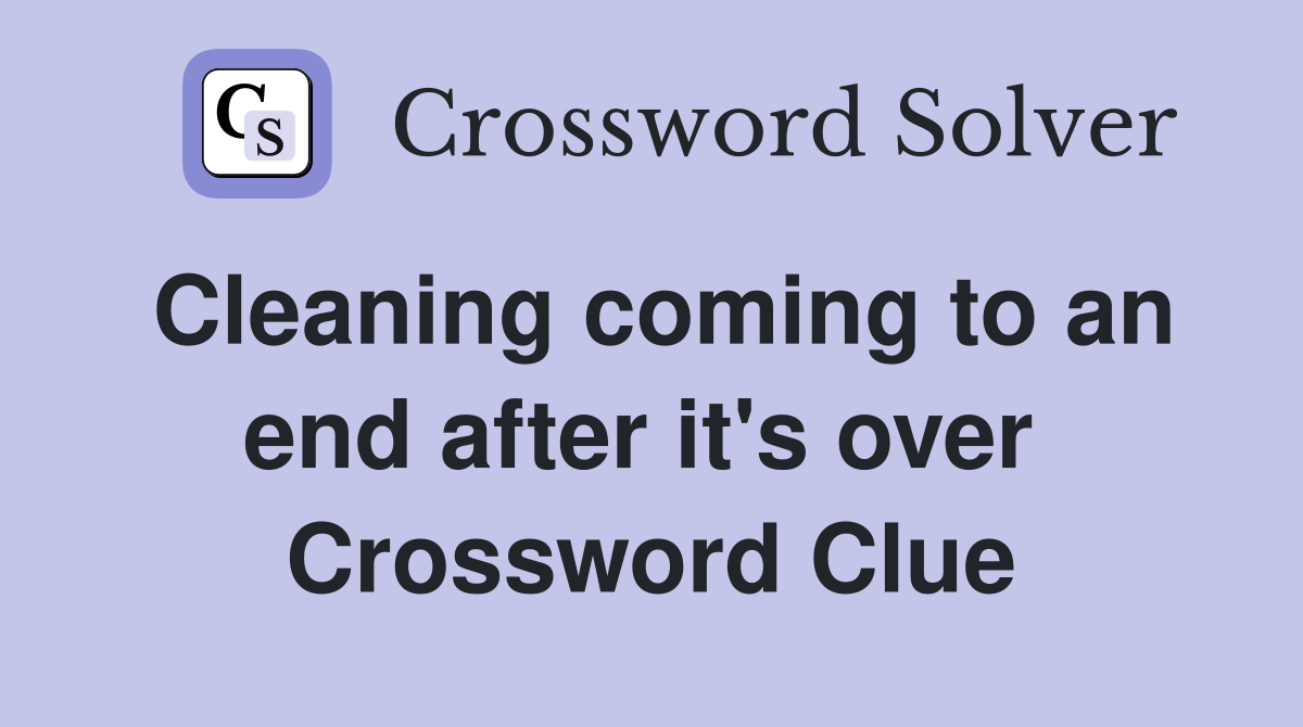 Cleaning coming to an end after it's over  Crossword Clue