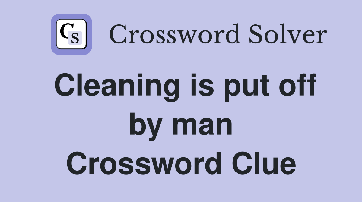 Cleaning is put off by man Crossword Clue