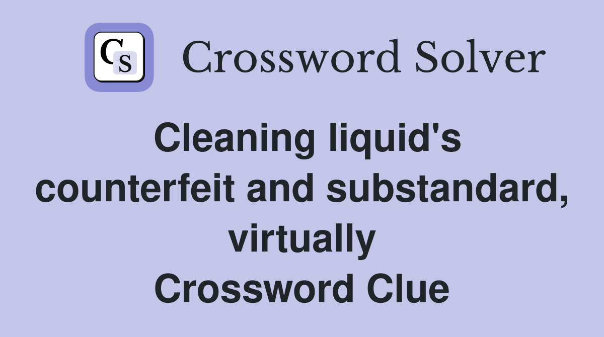 Cleaning liquid's counterfeit and substandard, virtually Crossword Clue