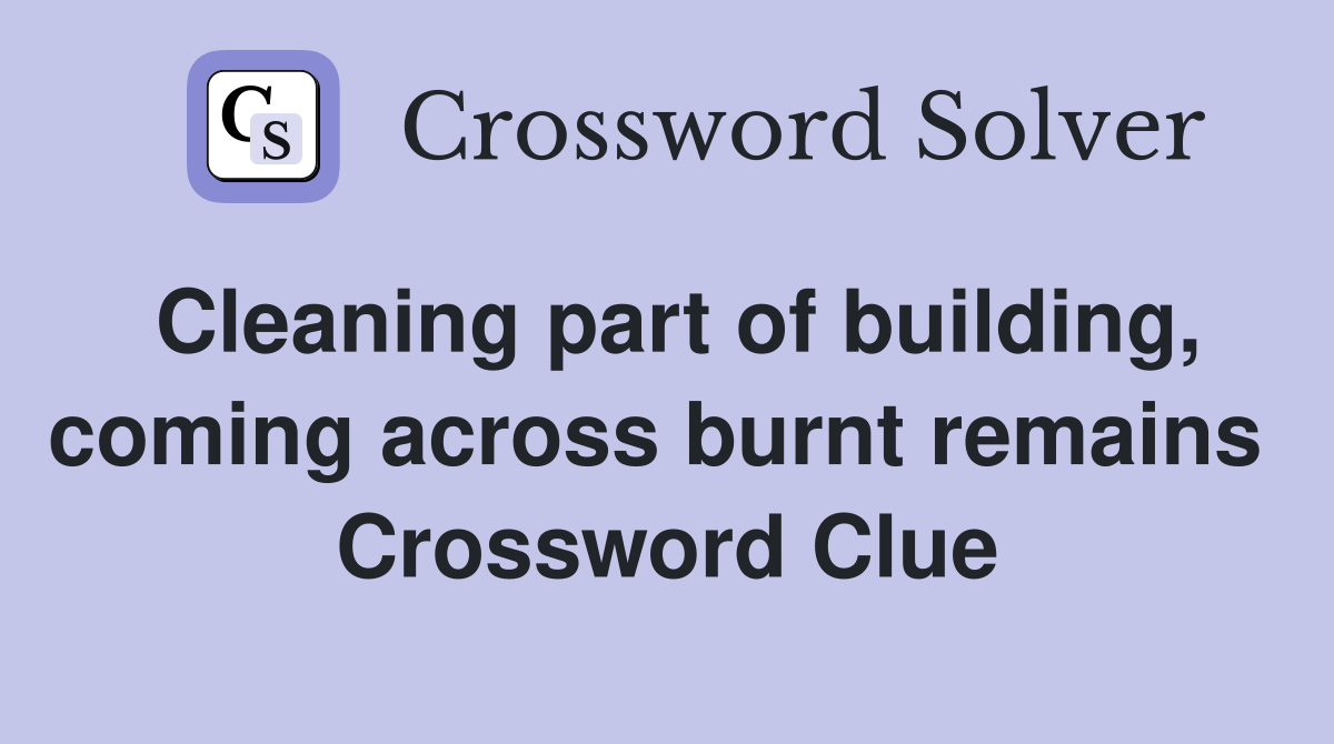 Cleaning part of building, coming across burnt remains  Crossword Clue