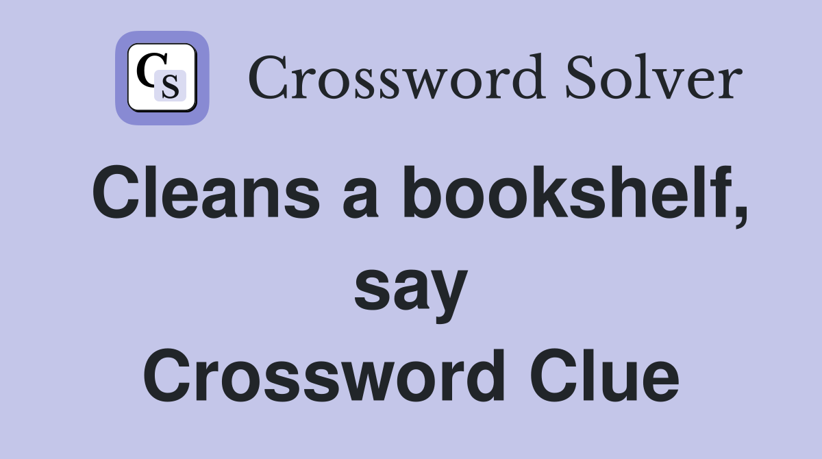 Cleans a bookshelf, say Crossword Clue