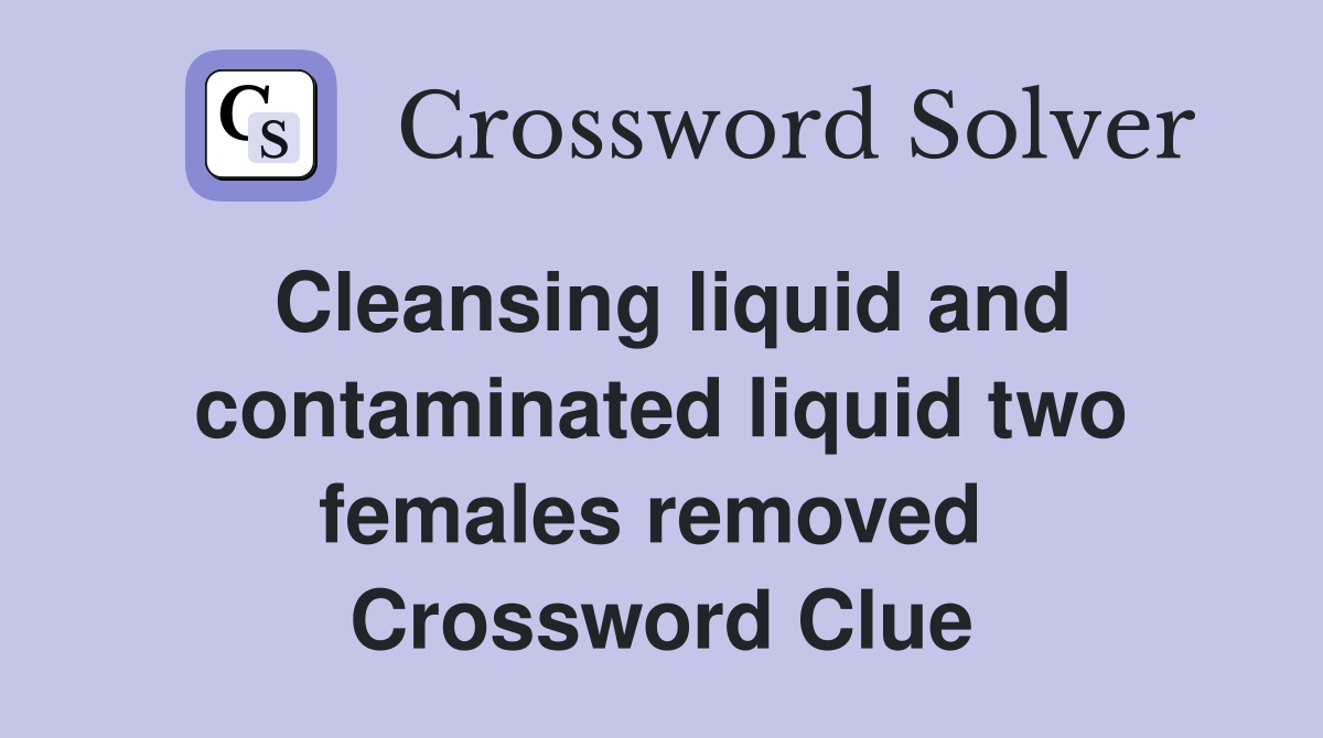 Cleansing liquid and contaminated liquid two females removed  Crossword Clue