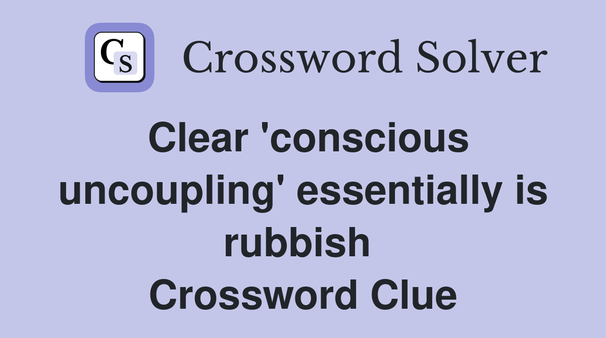 Clear 'conscious uncoupling' essentially is rubbish  Crossword Clue