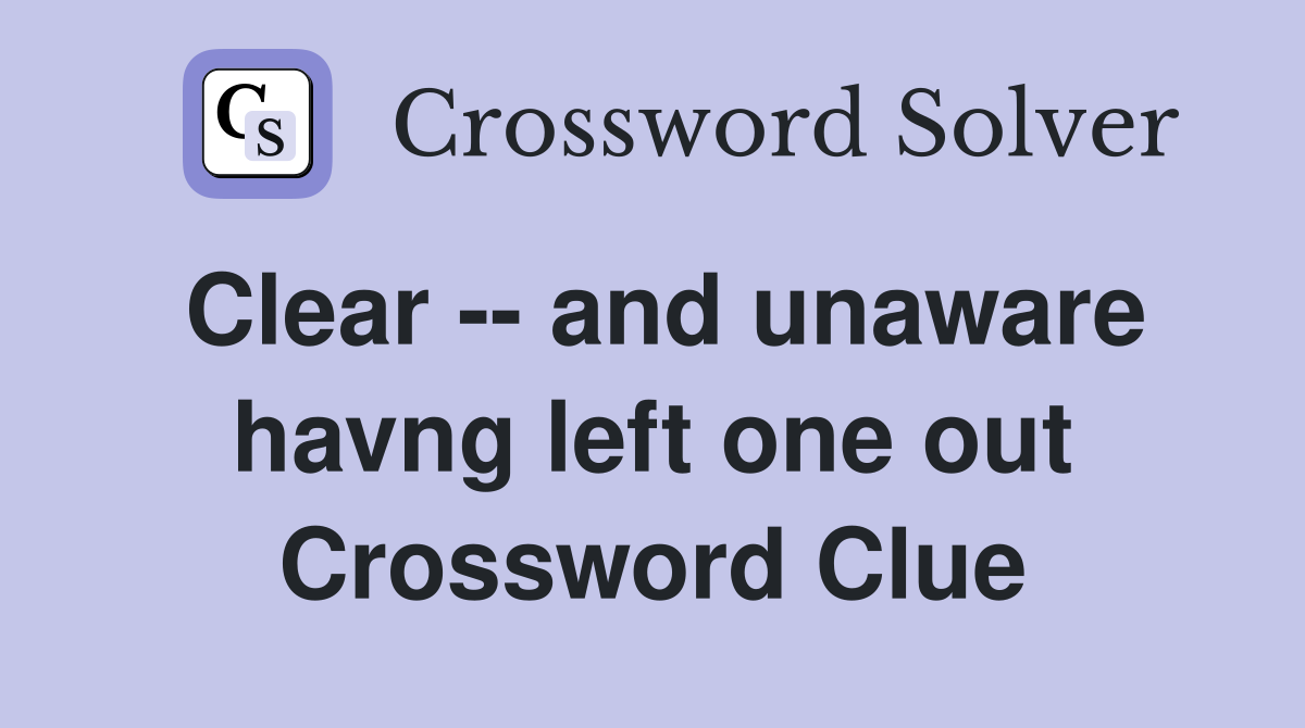 Clear -- and unaware havng left one out Crossword Clue