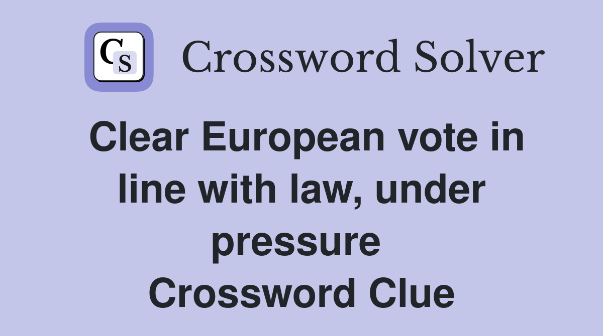 Clear European vote in line with law, under pressure  Crossword Clue