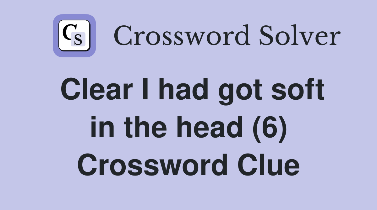 Clear I had got soft in the head (6) Crossword Clue