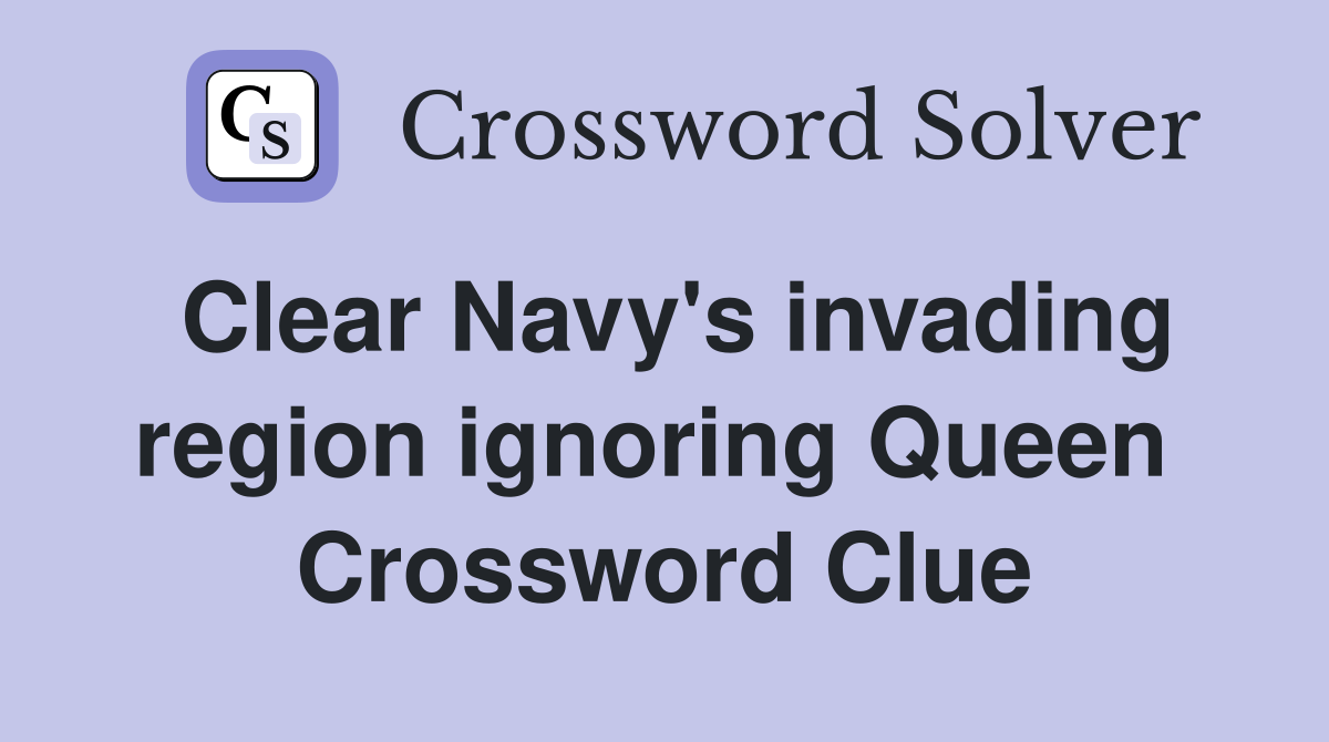 Clear Navy's invading region ignoring Queen  Crossword Clue