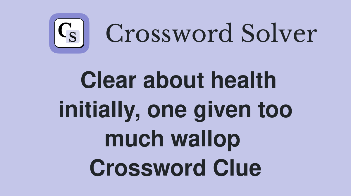 Clear about health initially, one given too much wallop  Crossword Clue