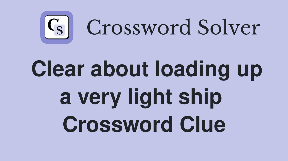 Clear about loading up a very light ship  Crossword Clue