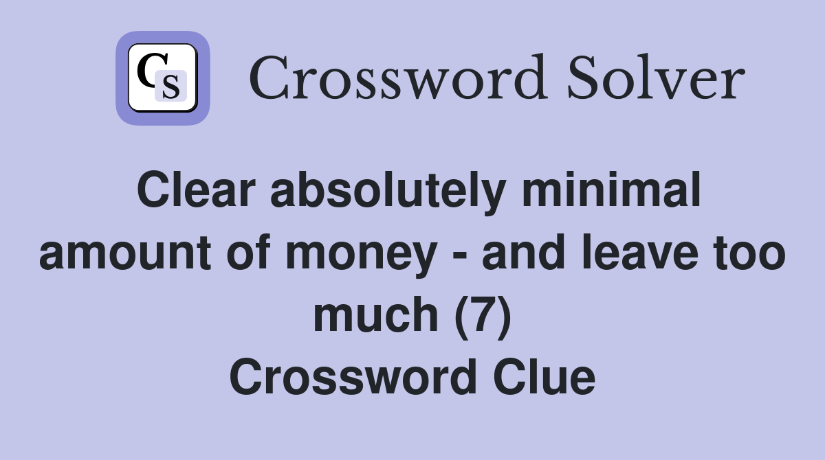 Clear absolutely minimal amount of money - and leave too much (7) Crossword Clue