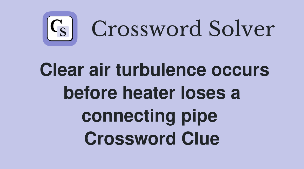 Clear air turbulence occurs before heater loses a connecting pipe  Crossword Clue