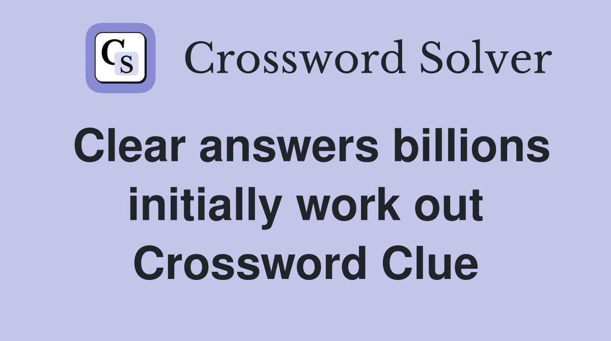 Clear answers billions initially work out Crossword Clue