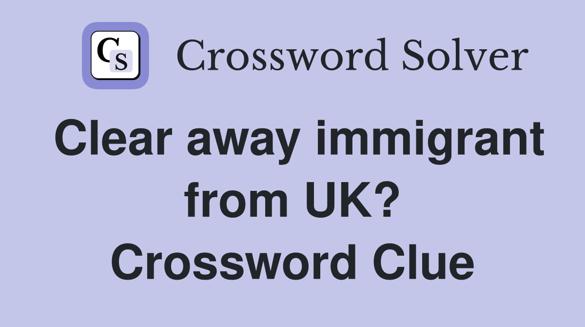 Clear away immigrant from UK? Crossword Clue