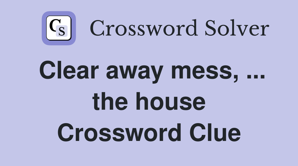 Clear away mess, ... the house Crossword Clue