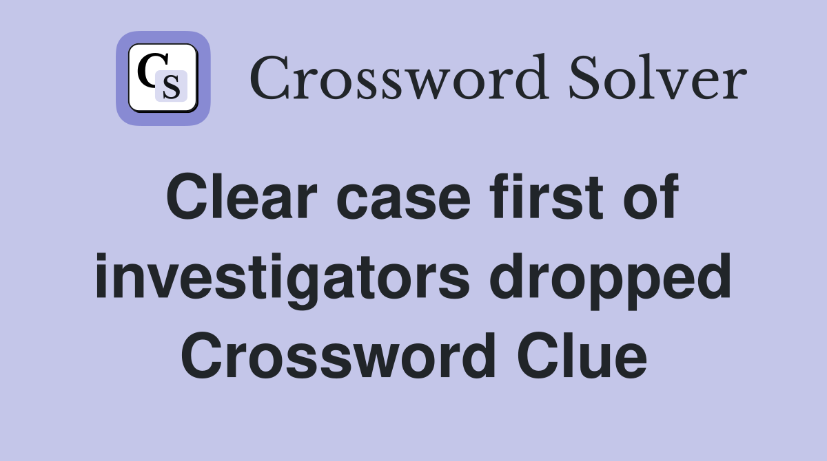 Clear case first of investigators dropped Crossword Clue