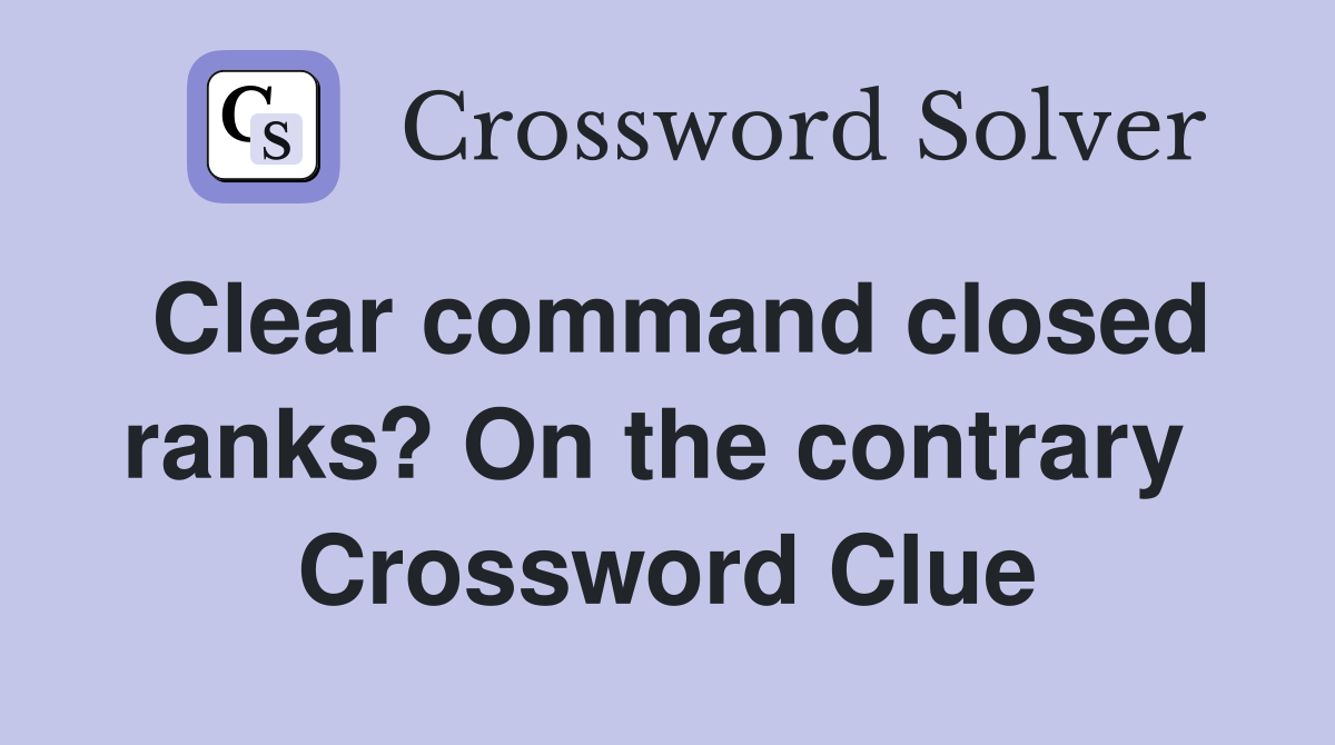 Clear command closed ranks? On the contrary  Crossword Clue