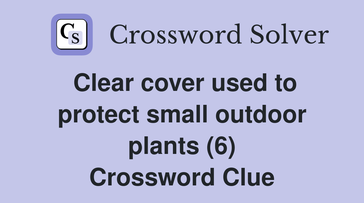 Clear cover used to protect small outdoor plants (6) Crossword Clue