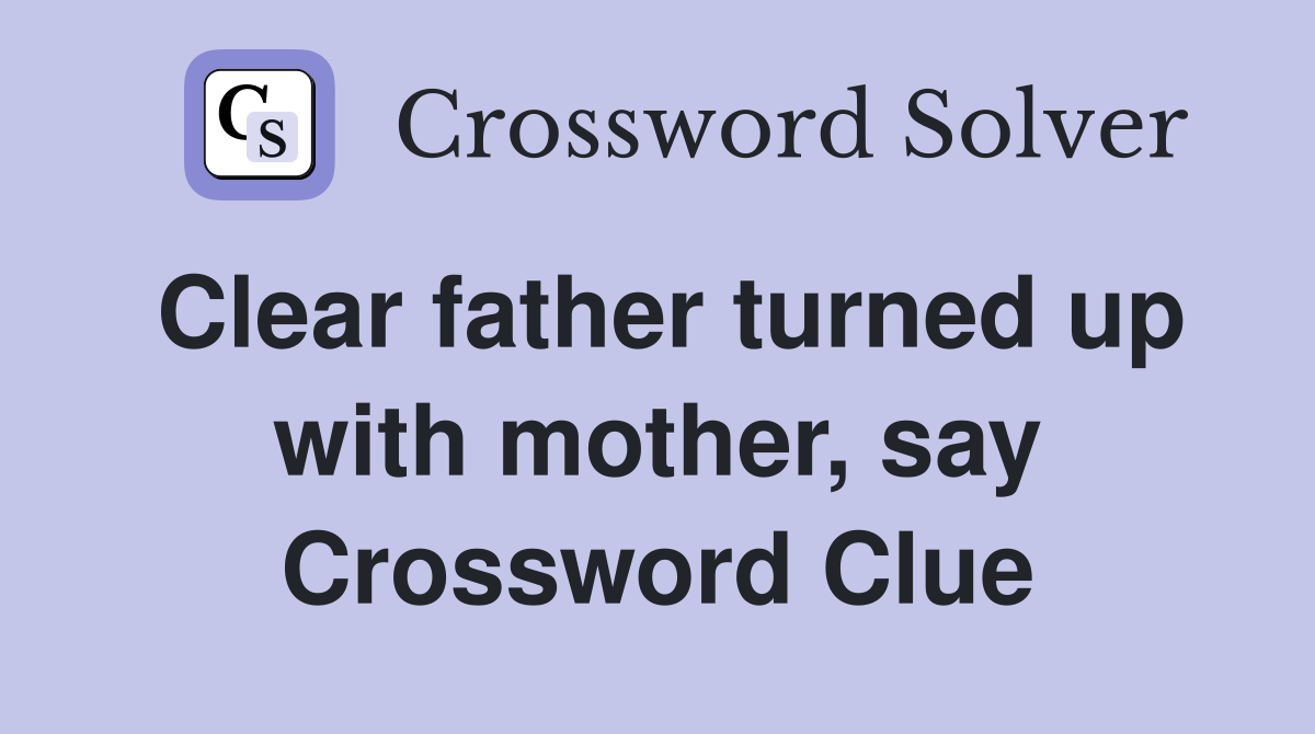 Clear father turned up with mother, say Crossword Clue