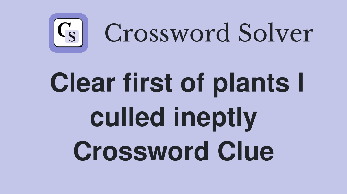 Clear first of plants I culled ineptly Crossword Clue