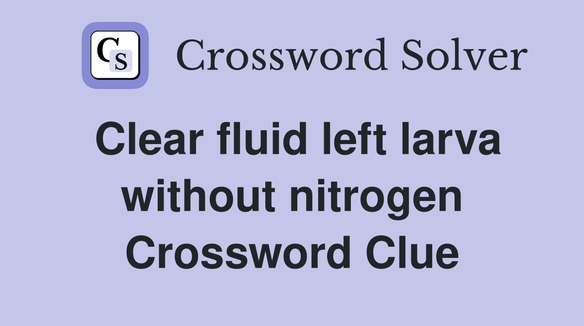 Clear fluid left larva without nitrogen Crossword Clue