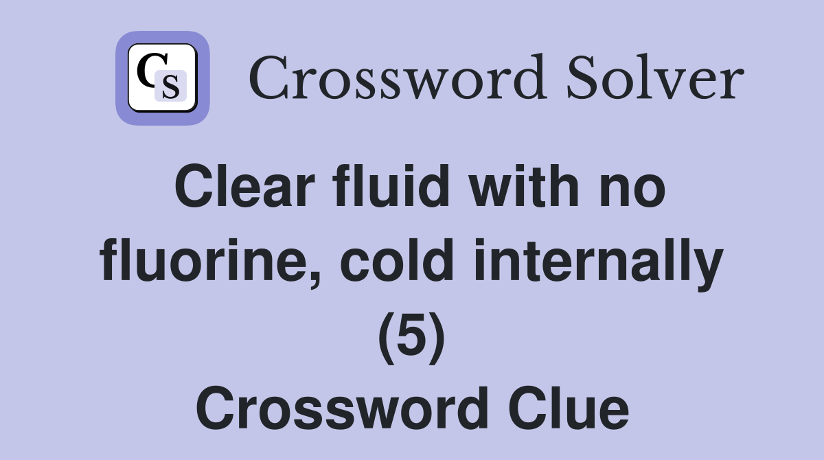 Clear fluid with no fluorine, cold internally (5) Crossword Clue