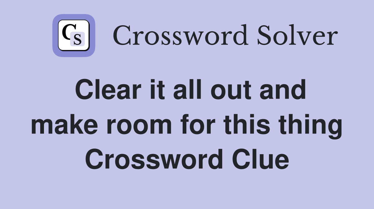 Clear it all out and make room for this thing Crossword Clue