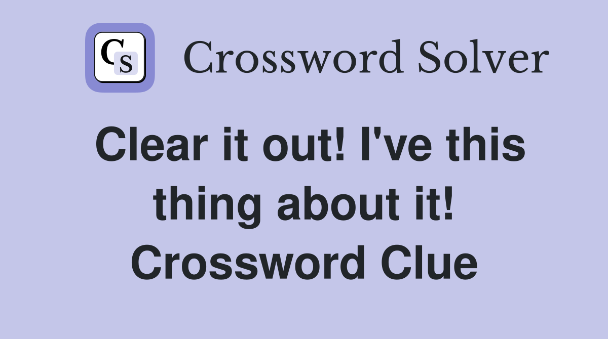 Clear it out! I've this thing about it! Crossword Clue