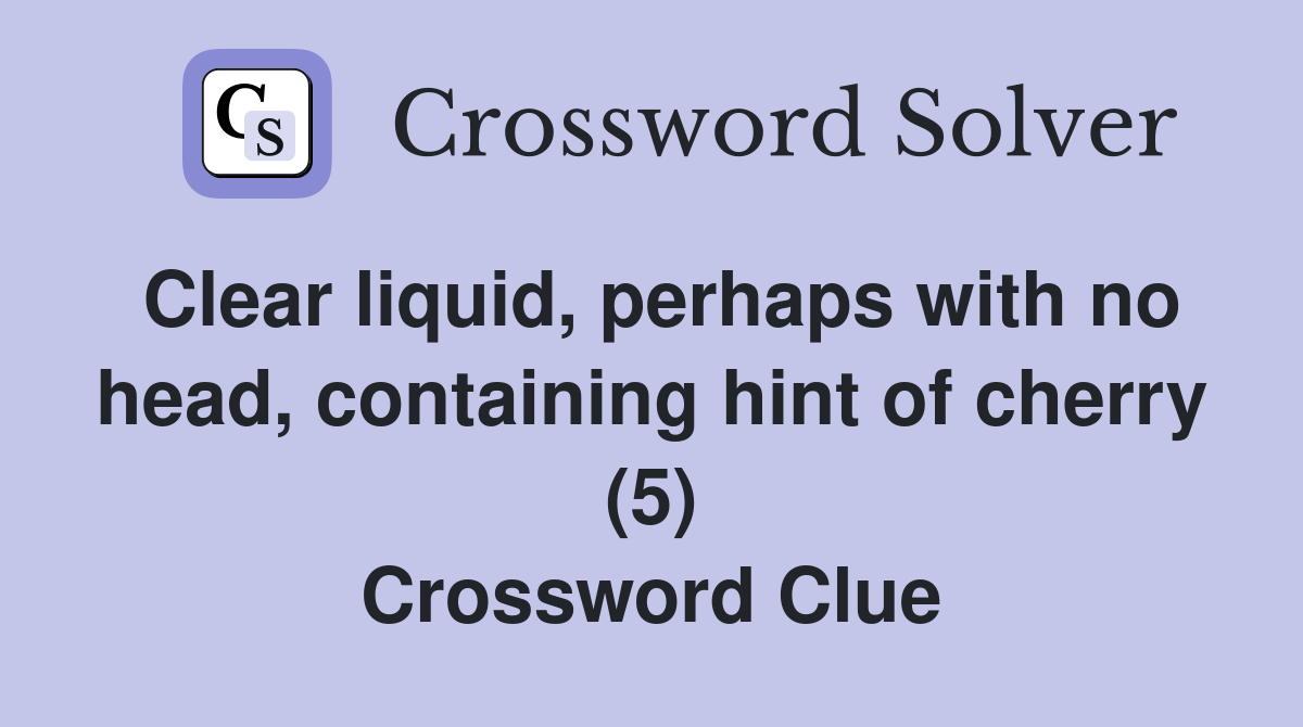 Clear liquid, perhaps with no head, containing hint of cherry (5) Crossword Clue