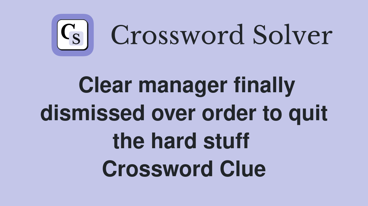 Clear manager finally dismissed over order to quit the hard stuff  Crossword Clue