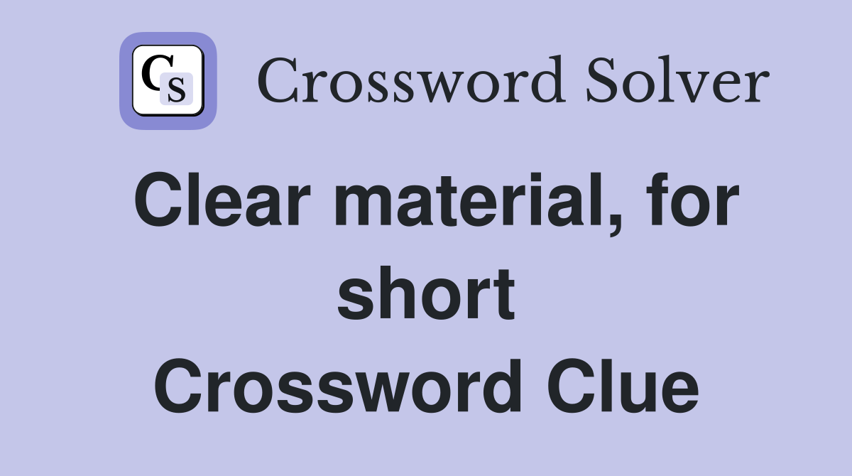 Clear material, for short Crossword Clue