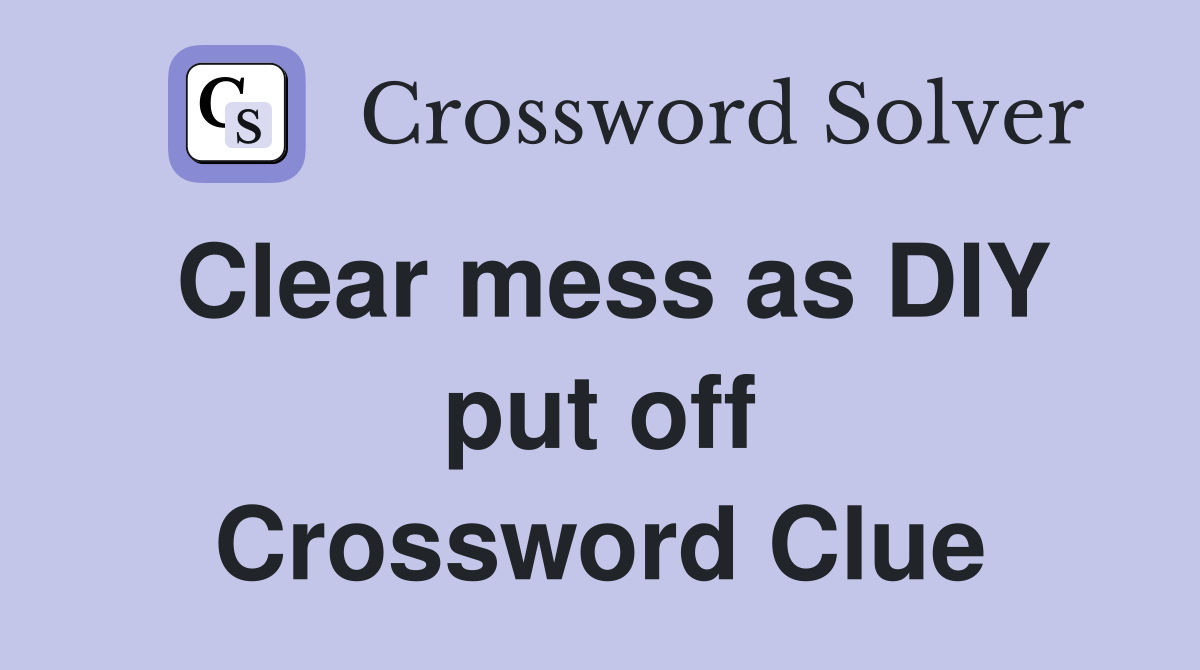 Clear mess as DIY put off Crossword Clue