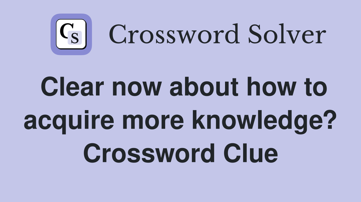 Clear now about how to acquire more knowledge? Crossword Clue