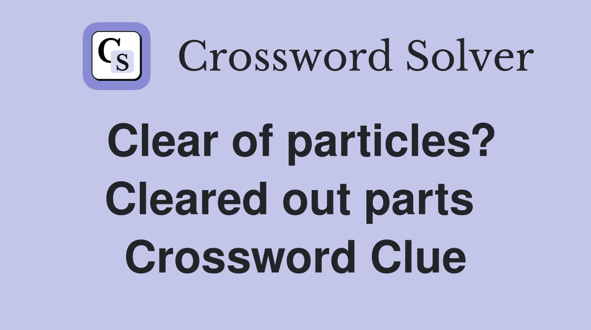 Clear of particles? Cleared out parts  Crossword Clue
