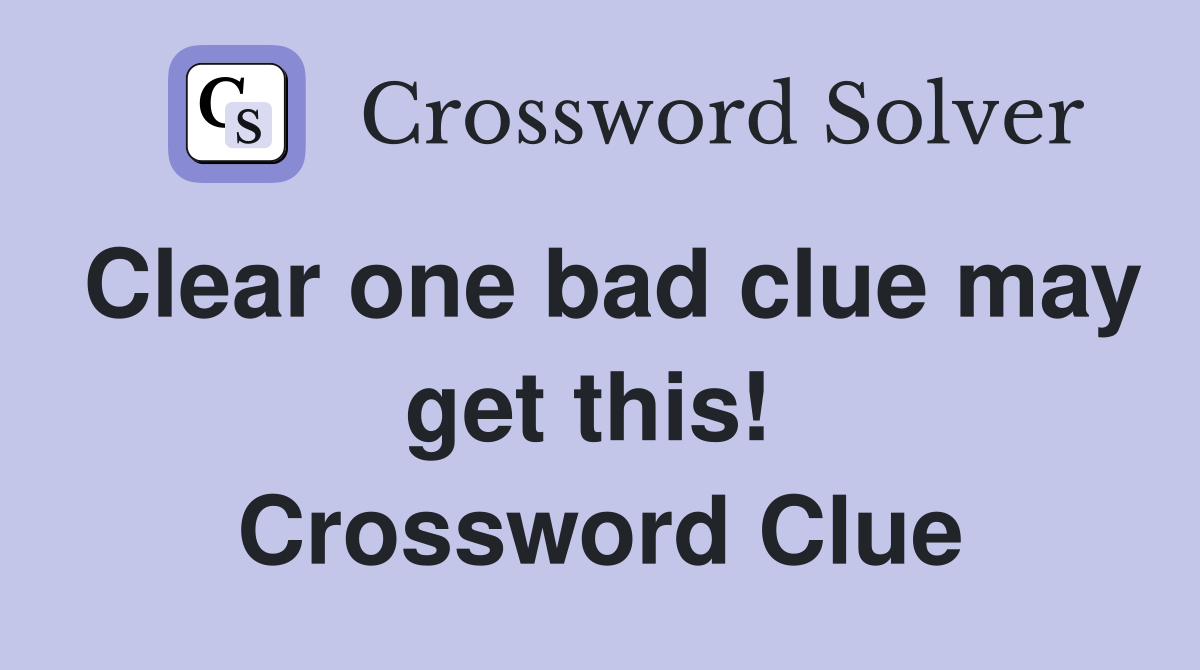 Clear one bad clue may get this!  Crossword Clue