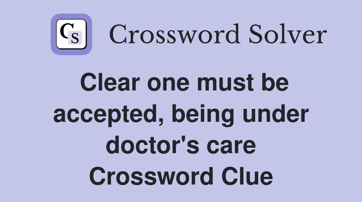Clear one must be accepted, being under doctor's care Crossword Clue