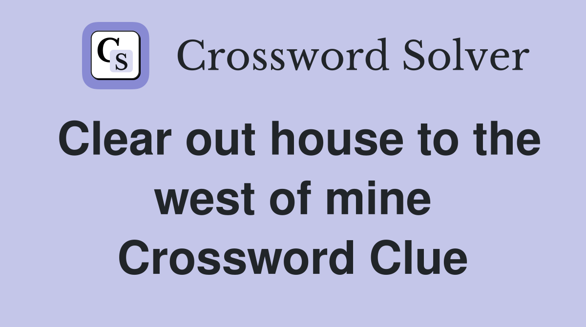 Clear out house to the west of mine Crossword Clue