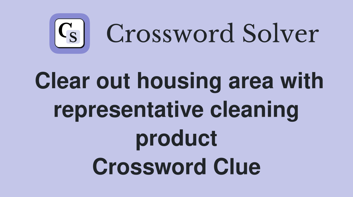 Clear out housing area with representative cleaning product Crossword Clue