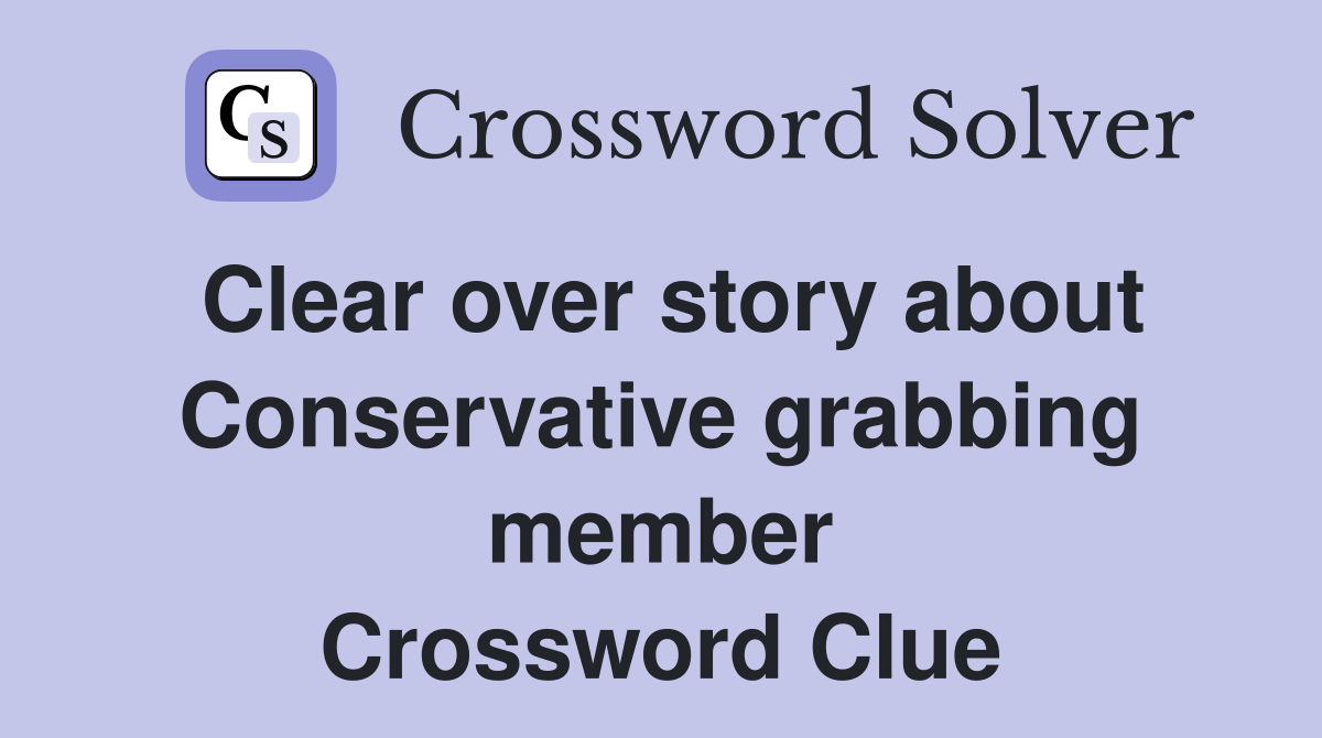 Clear over story about Conservative grabbing member Crossword Clue