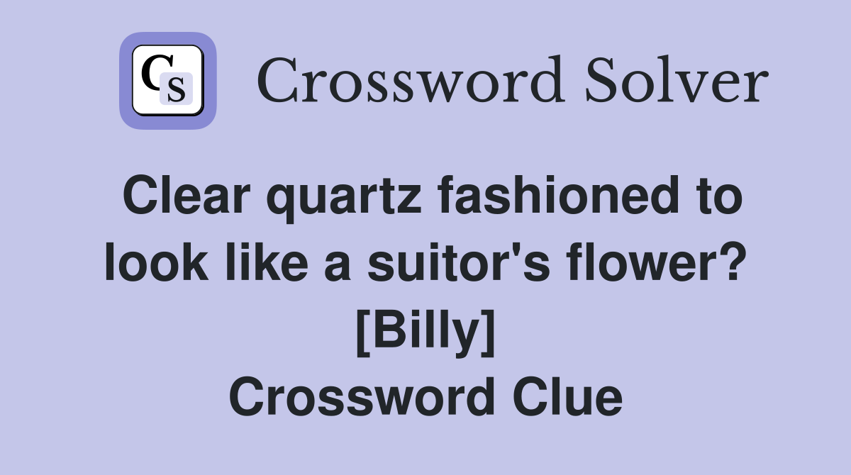 Clear quartz fashioned to look like a suitor's flower? [Billy] Crossword Clue