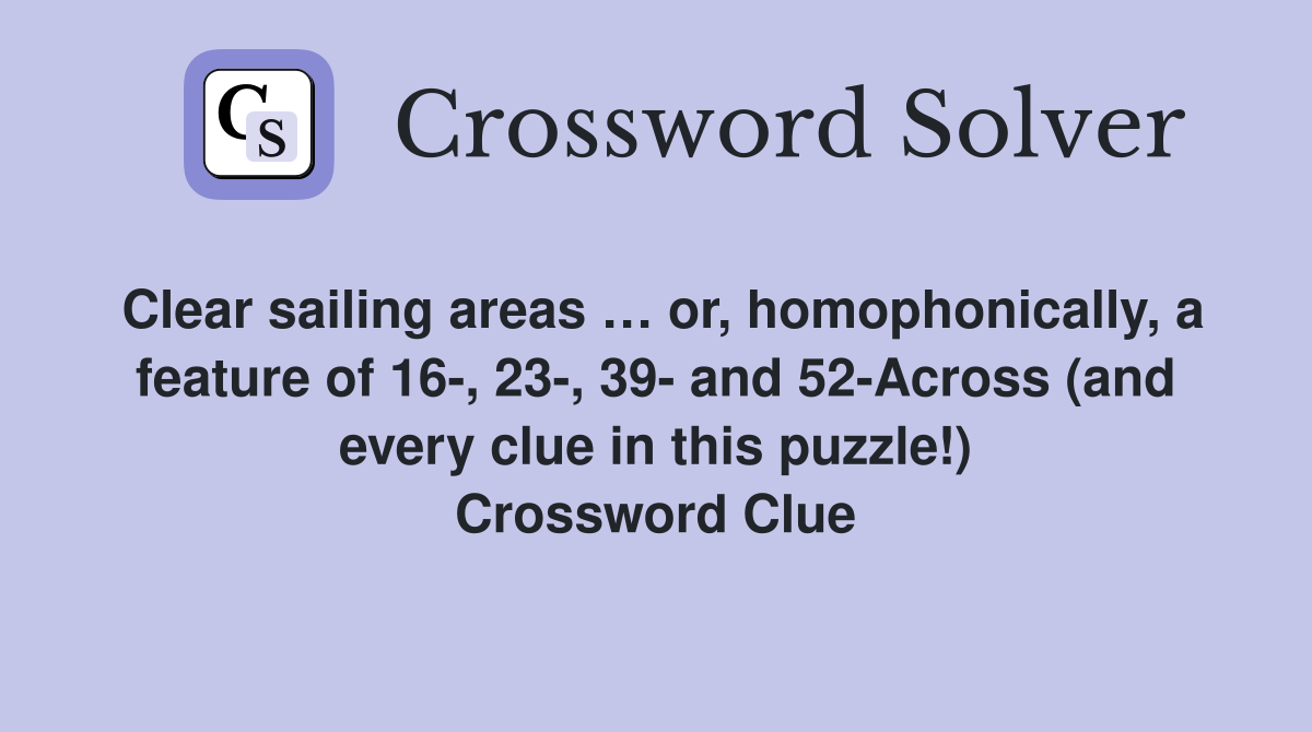 Clear sailing areas … or, homophonically, a feature of 16-, 23-, 39- and 52-Across (and every clue in this puzzle!) Crossword Clue